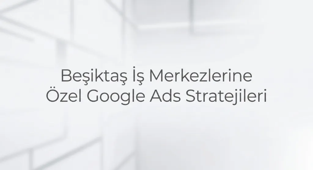 Beşiktaş Google Ads Ajansı: B2B Markalar İçin 5 Kritik Strateji