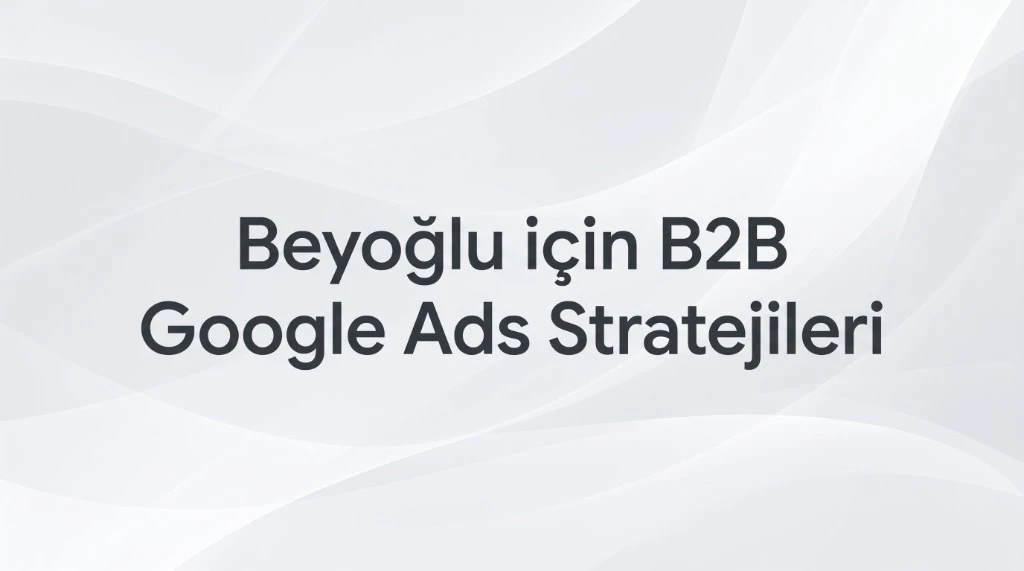 Beyoğlu Google Ads Ajansı: Geleneksel Ticaret İçin Modern B2B