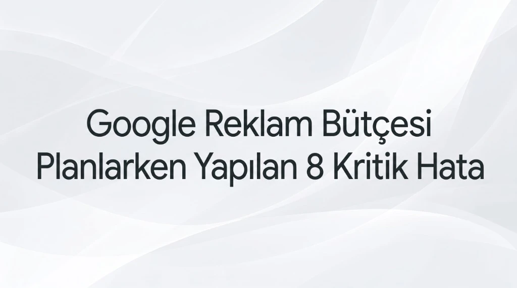 Google reklam bütçesi planlarken yapılan 8 kritik hata rehberi başlık görseli