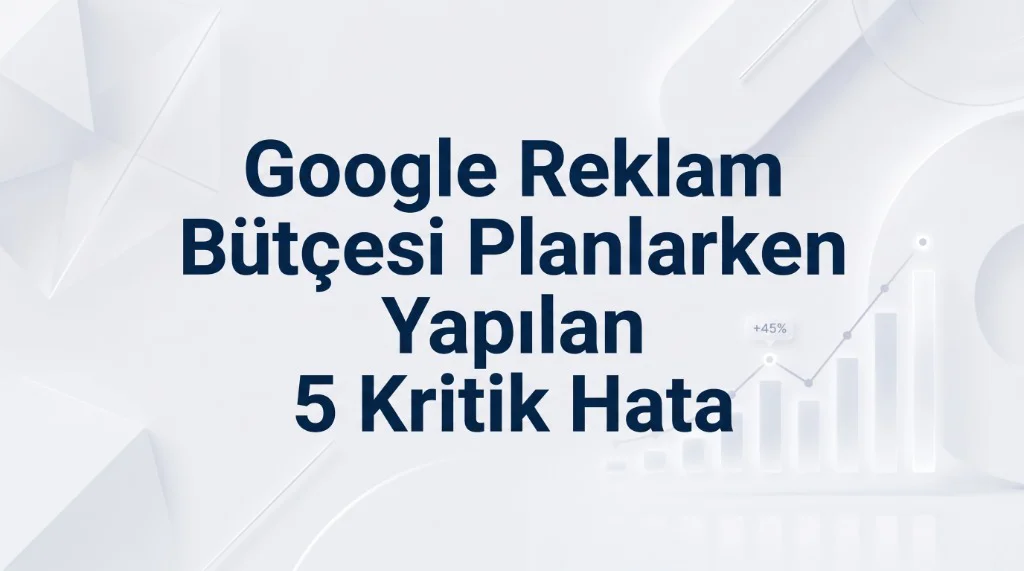 Google Reklam Bütçesi Planlarken Yapılan 8 Kritik Hata