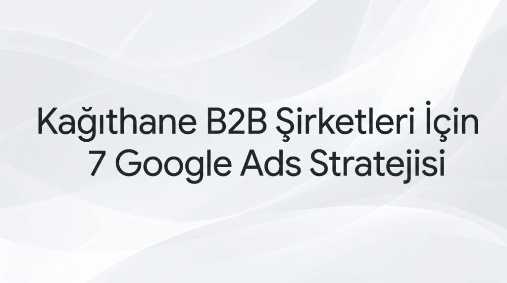 Kâğıthane Google Ads Ajansı: Yeni Nesil Plazalar İçin Çevik Büyüme
