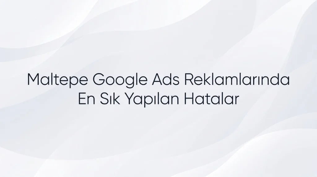 Maltepe Google Ads Ajansı: Yeni Nesil E-Ticaret ve Plaza Bölgesi