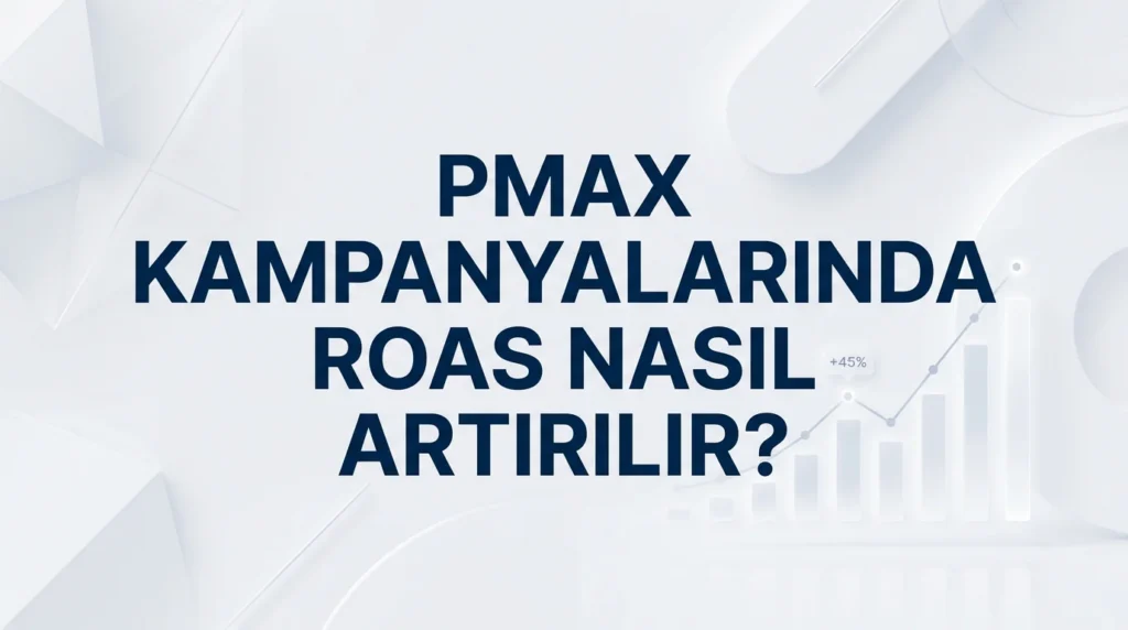 PMax (Maksimum Performans) Kampanyalarında ROAS Nasıl Artırılır?
