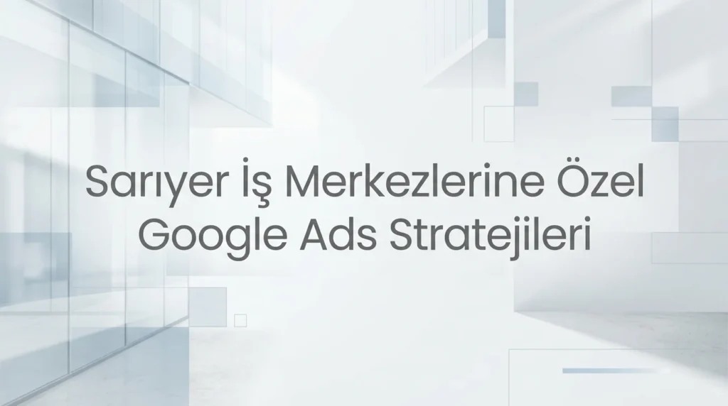 Sarıyer Google Ads Ajansı: Maslak ve Ayazağa İçin Kurumsal Reklam