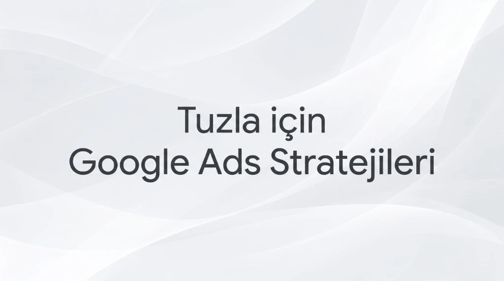 Tuzla Google Ads Ajansı: Tersane ve Organize Sanayi B2B Kurguları