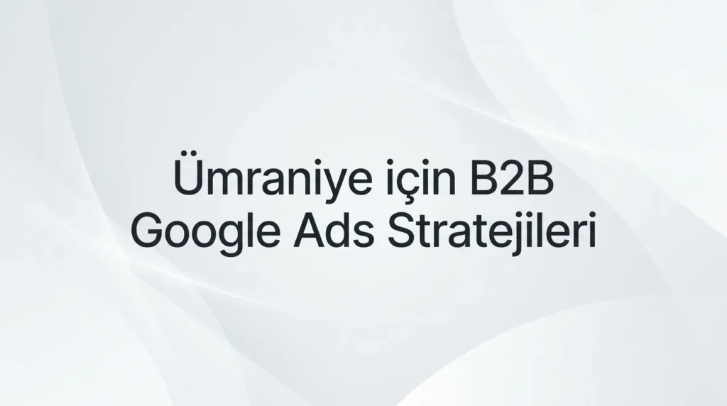 Ümraniye Google Ads Ajansı: Anadolu Yakasının B2B ve Teknoloji Üssü