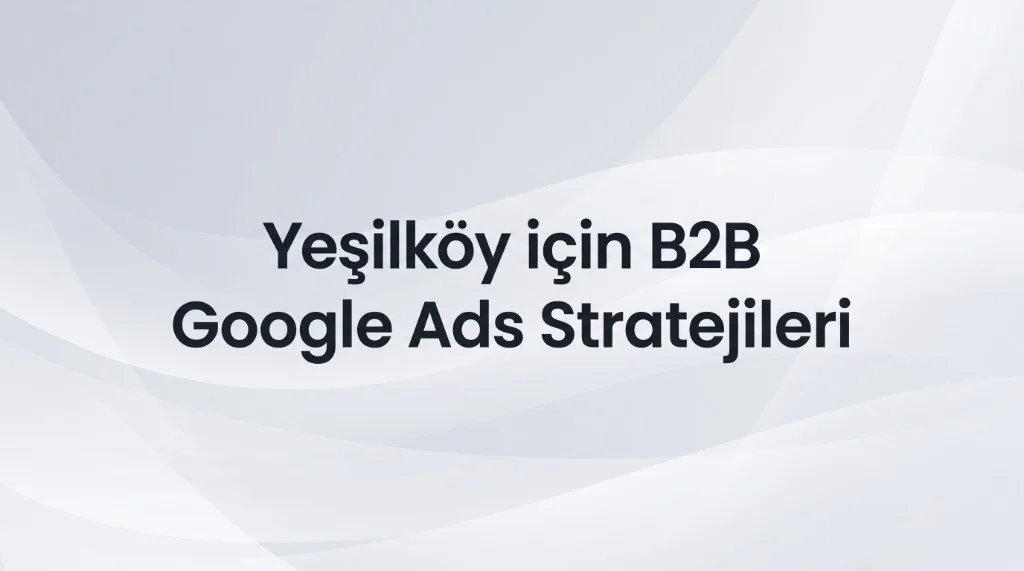 Yeşilköy Google Ads Ajansı: Dünya Ticaret Merkezi ve İhracat Odaklı B2B Pazarlama